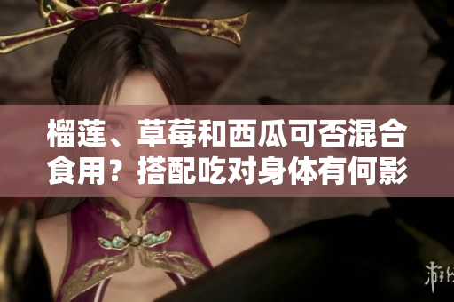 榴蓮、草莓和西瓜可否混合食用？搭配吃對身體有何影響？