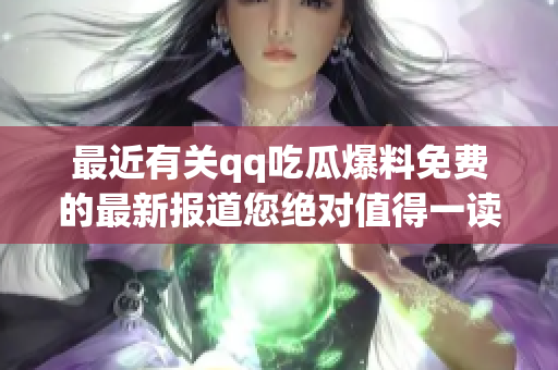 最近有關(guān)qq吃瓜爆料免費(fèi)的最新報(bào)道您絕對值得一讀