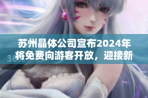 蘇州晶體公司宣布2024年將免費向游客開放，迎接新的繁華時代