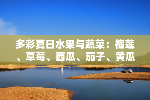 多彩夏日水果與蔬菜：榴蓮、草莓、西瓜、茄子、黃瓜等享受清新多樣的味覺盛宴