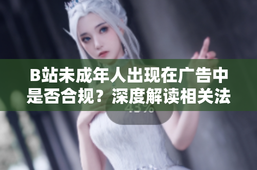 B站未成年人出現(xiàn)在廣告中是否合規(guī)？深度解讀相關(guān)法律規(guī)定