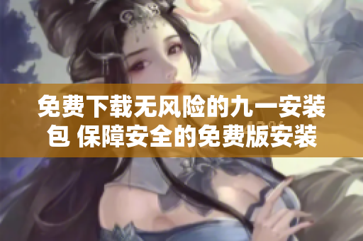 免費下載無風(fēng)險的九一安裝包 保障安全的免費版安裝包，讓您體驗風(fēng)險無憂的安裝過程
