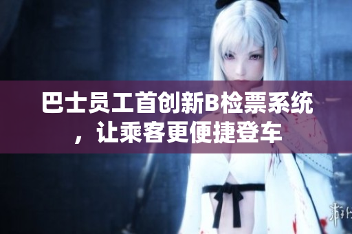 巴士員工首創(chuàng)新B檢票系統(tǒng)，讓乘客更便捷登車