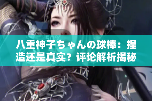 八重神子ちゃんの球棒：捏造還是真實(shí)？評(píng)論解析揭秘