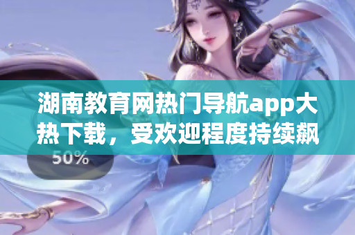 湖南教育網(wǎng)熱門導(dǎo)航app大熱下載，受歡迎程度持續(xù)飆升