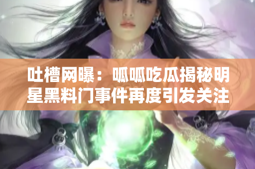吐槽網(wǎng)曝：呱呱吃瓜揭秘明星黑料門(mén)事件再度引發(fā)關(guān)注