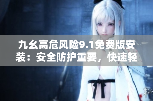 九幺高危風(fēng)險(xiǎn)9.1免費(fèi)版安裝：安全防護(hù)重要，快速輕松搞定