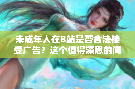 未成年人在B站是否合法接受廣告？這個(gè)值得深思的問(wèn)題