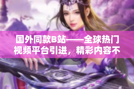 國(guó)外同款B站——全球熱門(mén)視頻平臺(tái)引進(jìn)，精彩內(nèi)容不容錯(cuò)過(guò)