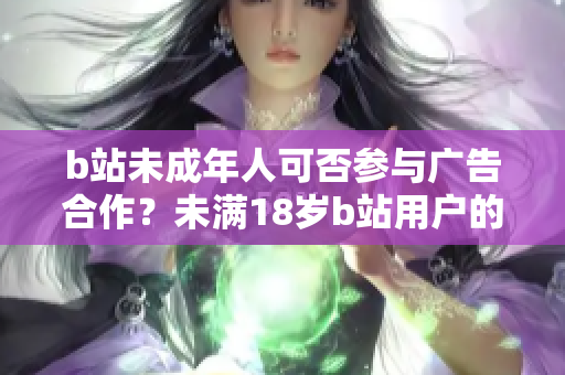 b站未成年人可否參與廣告合作？未滿18歲b站用戶的廣告合作政策解析