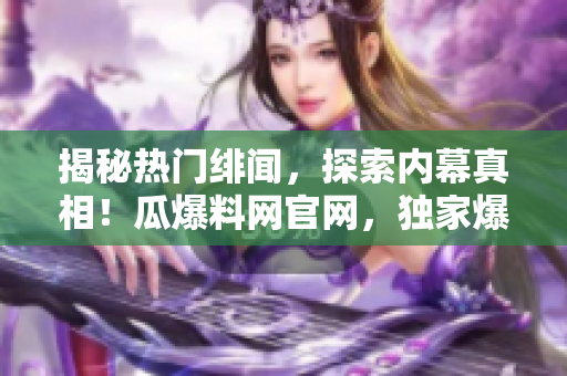 揭秘?zé)衢T緋聞，探索內(nèi)幕真相！瓜爆料網(wǎng)官網(wǎng)，獨家爆料熱門事件，精彩揭秘等你來！