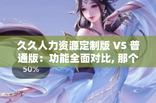 久久人力資源定制版 VS 普通版：功能全面對(duì)比, 那個(gè)更適合你？
