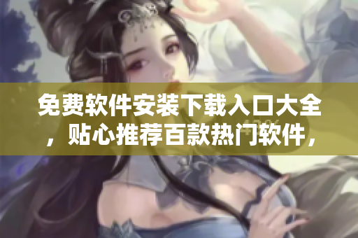 免費(fèi)軟件安裝下載入口大全，貼心推薦百款熱門軟件，一鍵下載安裝體驗(yàn)無(wú)憂