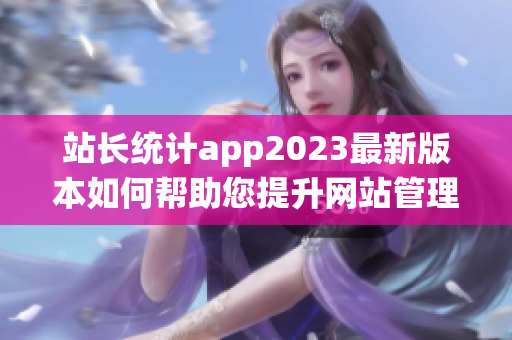 站長(zhǎng)統(tǒng)計(jì)app2023最新版本如何幫助您提升網(wǎng)站管理效率？