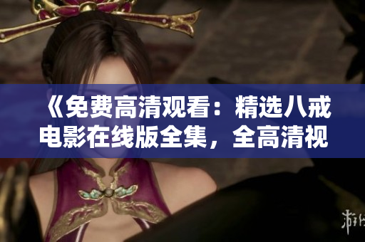 《免費高清觀看：精選八戒電影在線版全集，全高清視頻免費觀看》