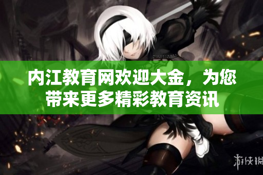 內(nèi)江教育網(wǎng)歡迎大金，為您帶來更多精彩教育資訊