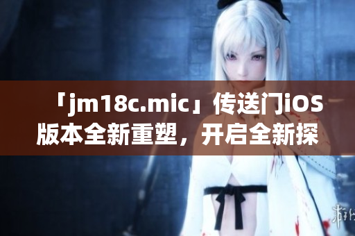 「jm18c.mic」傳送門iOS版本全新重塑，開啟全新探索之旅