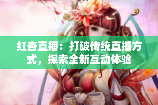 紅杏直播：打破傳統(tǒng)直播方式，探索全新互動體驗