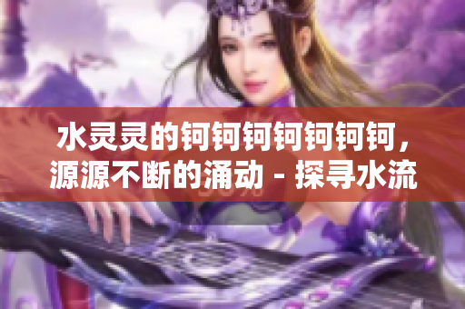 水靈靈的鈳鈳鈳鈳鈳鈳鈳，源源不斷的涌動 - 探尋水流的奧秘