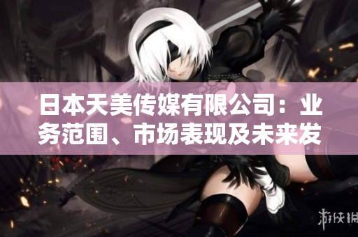 日本天美傳媒有限公司：業(yè)務范圍、市場表現(xiàn)及未來發(fā)展前景綜述