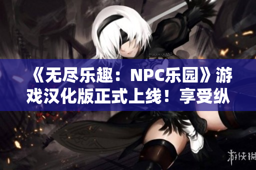 《無盡樂趣：NPC樂園》游戲漢化版正式上線！享受縱情世界的無限可能，與NPC共譜精彩冒險。