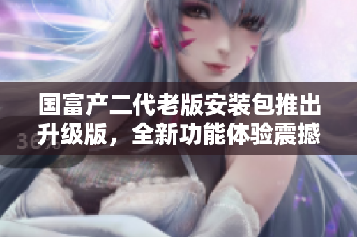 國富產二代老版安裝包推出升級版，全新功能體驗震撼來襲