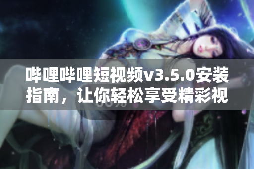 嗶哩嗶哩短視頻v3.5.0安裝指南，讓你輕松享受精彩視頻！