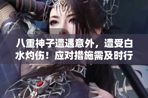八重神子遭遇意外，遭受白水灼傷！應(yīng)對措施需及時(shí)行動，神子焊傷怎么辦？