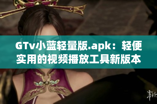 GTv小藍輕量版.apk：輕便實用的視頻播放工具新版本上線，體積小巧功能強大，快來體驗吧！