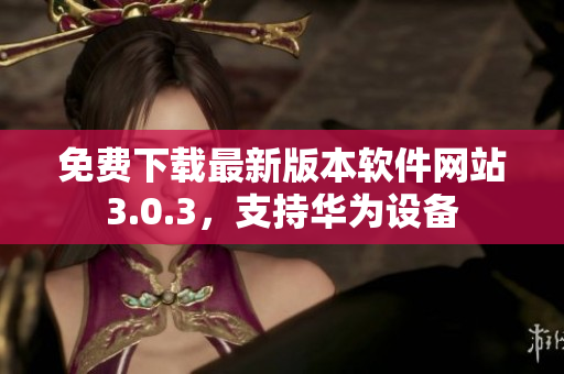 免費下載最新版本軟件網(wǎng)站3.0.3，支持華為設備