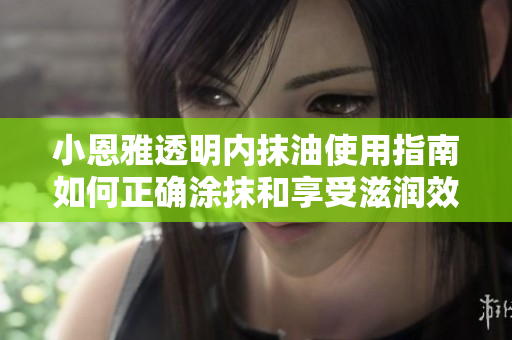 小恩雅透明內抹油使用指南如何正確涂抹和享受滋潤效果