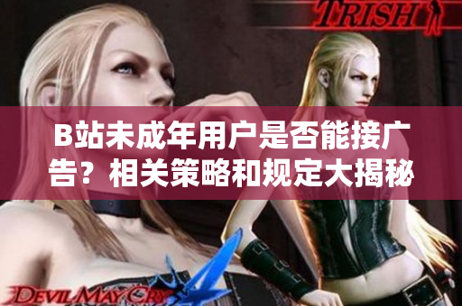 B站未成年用戶是否能接廣告？相關(guān)策略和規(guī)定大揭秘