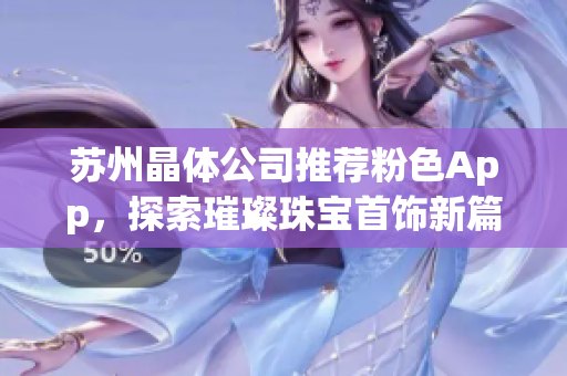 蘇州晶體公司推薦粉色App，探索璀璨珠寶首飾新篇章