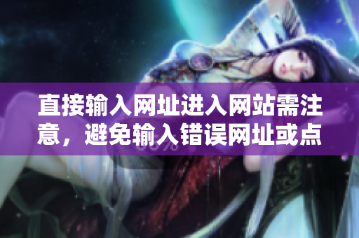 直接輸入網(wǎng)址進入網(wǎng)站需注意，避免輸入錯誤網(wǎng)址或點擊不安全鏈接。
