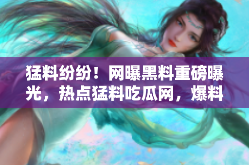 猛料紛紛！網(wǎng)曝黑料重磅曝光，熱點猛料吃瓜網(wǎng)，爆料熱搜勁爆揭秘