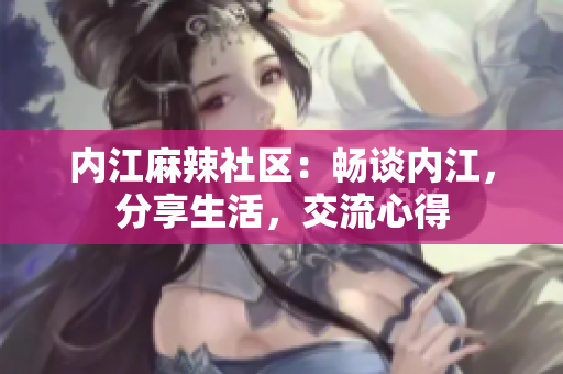 內(nèi)江麻辣社區(qū)：暢談內(nèi)江，分享生活，交流心得