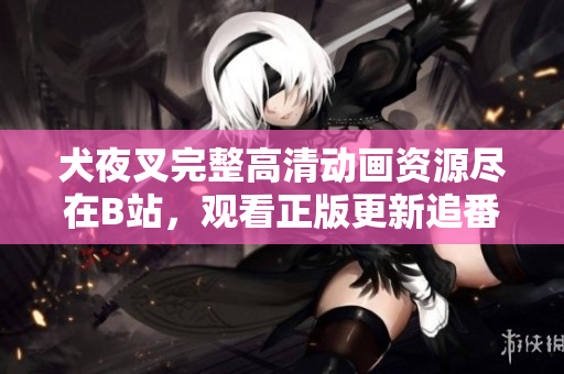 犬夜叉完整高清動畫資源盡在B站，觀看正版更新追番，熱血戰(zhàn)斗故事引領(lǐng)你重返戰(zhàn)國傳說