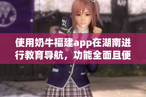 使用奶牛福建app在湖南進行教育導航，功能全面且便捷