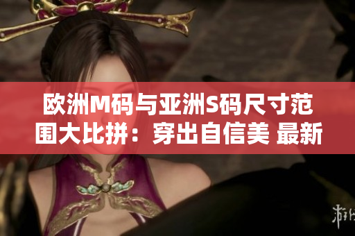 歐洲M碼與亞洲S碼尺寸范圍大比拼：穿出自信美 最新合身尺碼，找到適合您的尺碼范圍