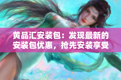 黃品匯安裝包：發(fā)現(xiàn)最新的安裝包優(yōu)惠，搶先安裝享受更多福利