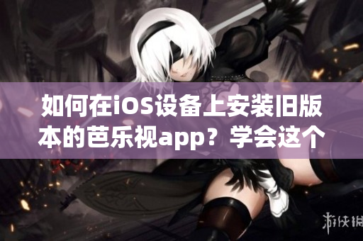 如何在iOS設(shè)備上安裝舊版本的芭樂視app？學(xué)會這個方法，讓您隨時隨地暢享芭樂視精彩節(jié)目！