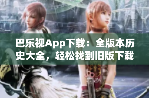 巴樂視App下載：全版本歷史大全，輕松找到舊版下載鏈接