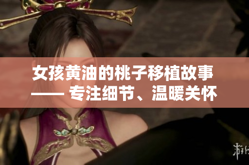 女孩黃油的桃子移植故事 —— 專注細(xì)節(jié)、溫暖關(guān)懷、成長之路