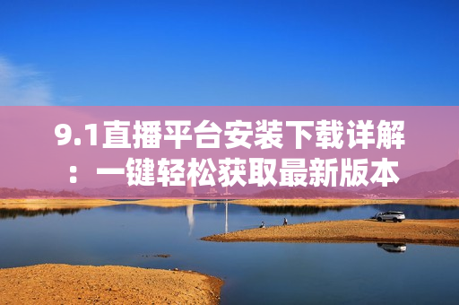 9.1直播平臺(tái)安裝下載詳解：一鍵輕松獲取最新版本
