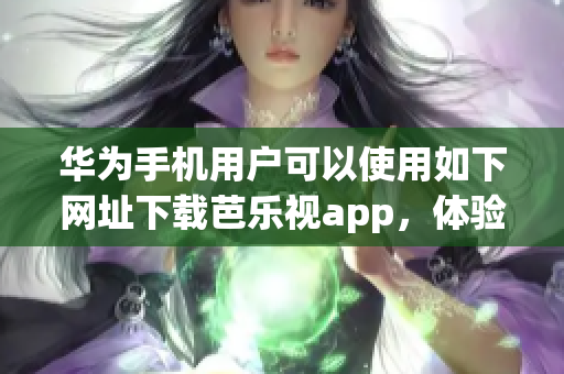 華為手機(jī)用戶可以使用如下網(wǎng)址下載芭樂視app，體驗(yàn)豐富的視頻內(nèi)容。
