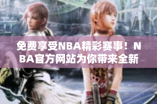 免費(fèi)享受NBA精彩賽事！NBA官方網(wǎng)站為你帶來全新體驗(yàn)