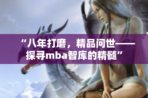 “八年打磨，精品問世——探尋mba智庫的精髓”