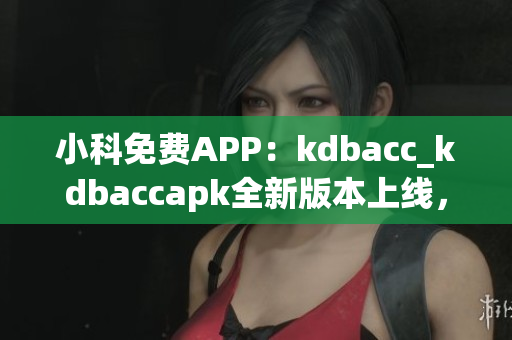 小科免費APP：kdbacc_kdbaccapk全新版本上線，功能全面升級