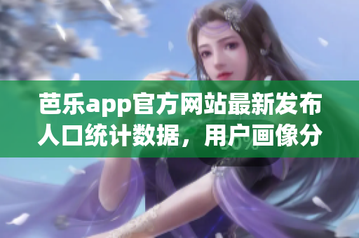 芭樂(lè)app官方網(wǎng)站最新發(fā)布人口統(tǒng)計(jì)數(shù)據(jù)，用戶畫(huà)像分析全解密