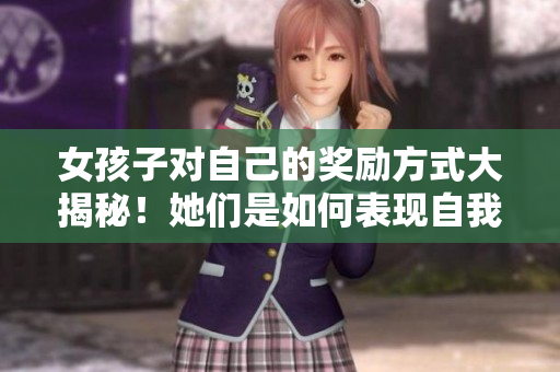 女孩子對自己的獎勵方式大揭秘！她們是如何表現(xiàn)自我慰勞的？